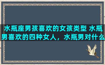 水瓶座男孩喜欢的女孩类型 水瓶男喜欢的四种女人，水瓶男对什么样的女人情有独钟